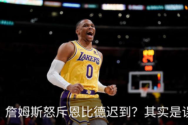 詹姆斯怒斥恩比德迟到？其实是误会一场！